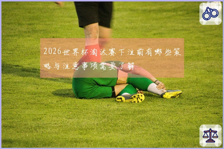 2026世界杯淘汰赛下注前有哪些策略与注意事项需要了解