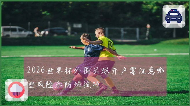 2026世界杯外围买球开户需注意哪些风险和防坑技巧