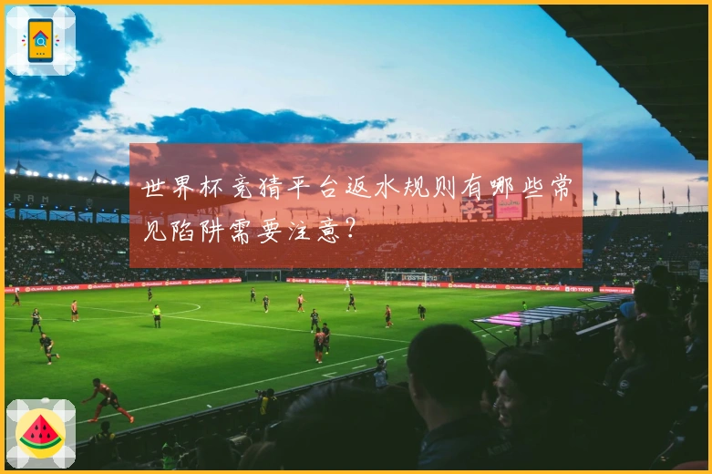 世界杯竞猜平台返水规则有哪些常见陷阱需要注意？