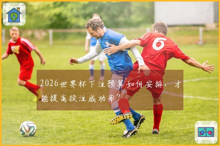 2026世界杯下注预算如何安排，才能提高投注成功率？