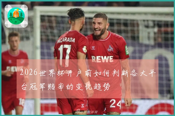 2026世界杯开户前如何判断各大平台冠军赔率的变化趋势