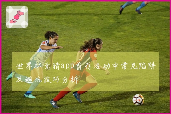 世界杯竞猜app首存活动中常见陷阱及避坑技巧分析