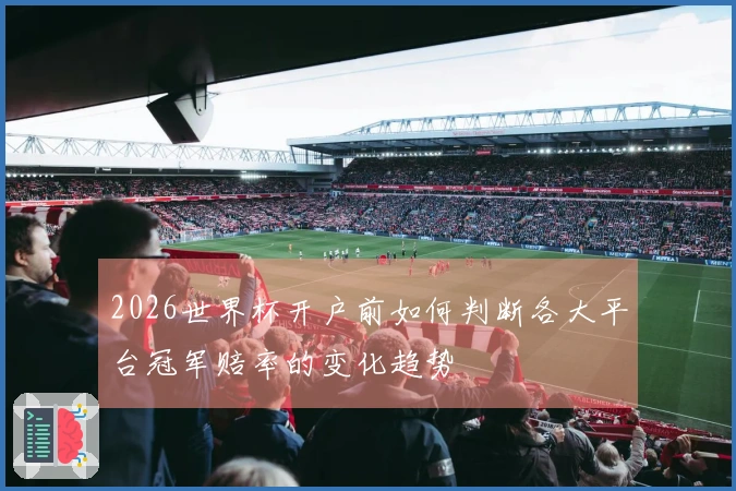 2026世界杯开户前如何判断各大平台冠军赔率的变化趋势